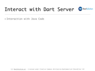 (c) BestSolution.at - Licensed under Creative Commons Attribution-NonCommerical-ShareAlike 3.0
‣ Interaction with Java Code
Interact with Dart Server
 