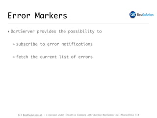 (c) BestSolution.at - Licensed under Creative Commons Attribution-NonCommerical-ShareAlike 3.0
Error Markers
‣ DartServer provides the possibility to
‣ subscribe to error notifications
‣ fetch the current list of errors
 