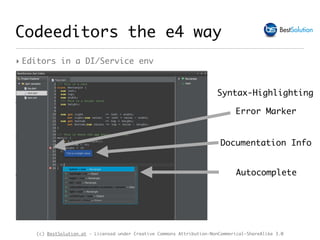 (c) BestSolution.at - Licensed under Creative Commons Attribution-NonCommerical-ShareAlike 3.0
Syntax-Highlighting
Autocomplete
Documentation Info
Error Marker
Codeeditors the e4 way
‣ Editors in a DI/Service env
 