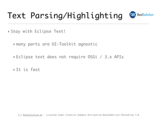 (c) BestSolution.at - Licensed under Creative Commons Attribution-NonCommerical-ShareAlike 3.0
Text Parsing/Highlighting
‣ Stay with Eclipse Text!
‣ many parts are UI-Toolkit agnostic
‣ Eclipse text does not require OSGi / 3.x APIs
‣ It is fast
 