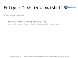 (c) BestSolution.at - Licensed under Creative Commons Attribution-NonCommerical-ShareAlike 3.0
Eclipse Text in a nutshell
‣ Two step process
‣ Step 1: Partitioning done by the
org.eclipse.jface.text.IDocumentPartitioner
 