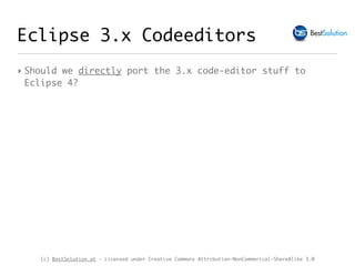 (c) BestSolution.at - Licensed under Creative Commons Attribution-NonCommerical-ShareAlike 3.0
Eclipse 3.x Codeeditors
‣ Should we directly port the 3.x code-editor stuff to
Eclipse 4?
 