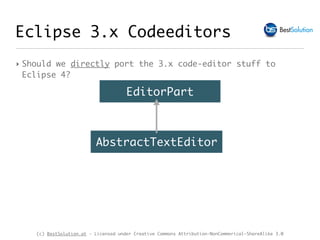 (c) BestSolution.at - Licensed under Creative Commons Attribution-NonCommerical-ShareAlike 3.0
Eclipse 3.x Codeeditors
‣ Should we directly port the 3.x code-editor stuff to
Eclipse 4?
EditorPart
AbstractTextEditor
 