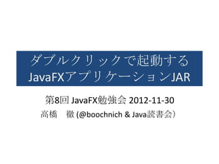 ダブルクリックで起動する
JavaFXアプリケーションJAR
 第8回 JavaFX勉強会 2012-11-30
 高橋   徹 (@boochnich & Java読書会）
 