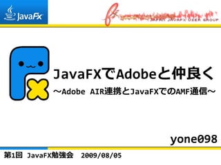 JavaFXでAdobeと仲良く
         〜Adobe AIR連携とJavaFXでのAMF通信〜




                             yone098
第1回 JavaFX勉強会   2009/08/05
 