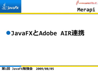 Merapi



   JavaFXとAdobe AIR連携




第1回 JavaFX勉強会   2009/08/05
 
