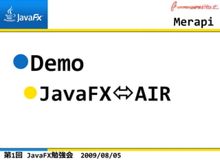 Merapi


    Demo
      JavaFX                 AIR

第1回 JavaFX勉強会   2009/08/05
 