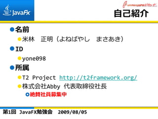 ⾃⼰紹介
   名前
     ⽶林 正明（よねばやし まさあき）
   ID
     yone098
   所属
     T2 Project http://t2framework.org/
     株式会社Abby 代表取締役社⻑
        絶賛社員募集中


第1回 JavaFX勉強会   2009/08/05
 