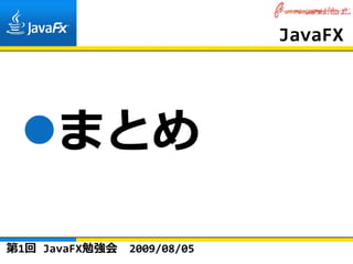 JavaFX




      まとめ

第1回 JavaFX勉強会   2009/08/05
 
