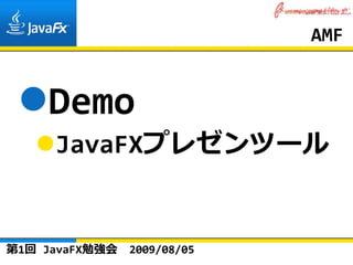 AMF


    Demo
     JavaFXプレゼンツール


第1回 JavaFX勉強会   2009/08/05
 