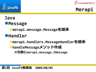 Merapi
 Java
  Message
    merapi.message.Messageを継承
  Handler
    merapi.handlers.MessageHandlerを継承
    handleMessageメソッド作成
      引数にmerapi.message.IMessage



第1回 JavaFX勉強会   2009/08/05
 