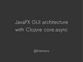 JavaFX GUI architecture
with Clojure core.async
@friemens
 