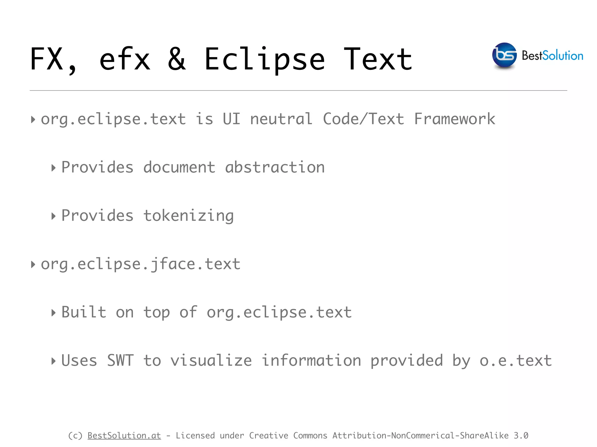 (c) BestSolution.at - Licensed under Creative Commons Attribution-NonCommerical-ShareAlike 3.0
FX, efx & Eclipse Text
‣ org.eclipse.text is UI neutral Code/Text Framework
‣ Provides document abstraction
‣ Provides tokenizing
‣ org.eclipse.jface.text
‣ Built on top of org.eclipse.text
‣ Uses SWT to visualize information provided by o.e.text
 