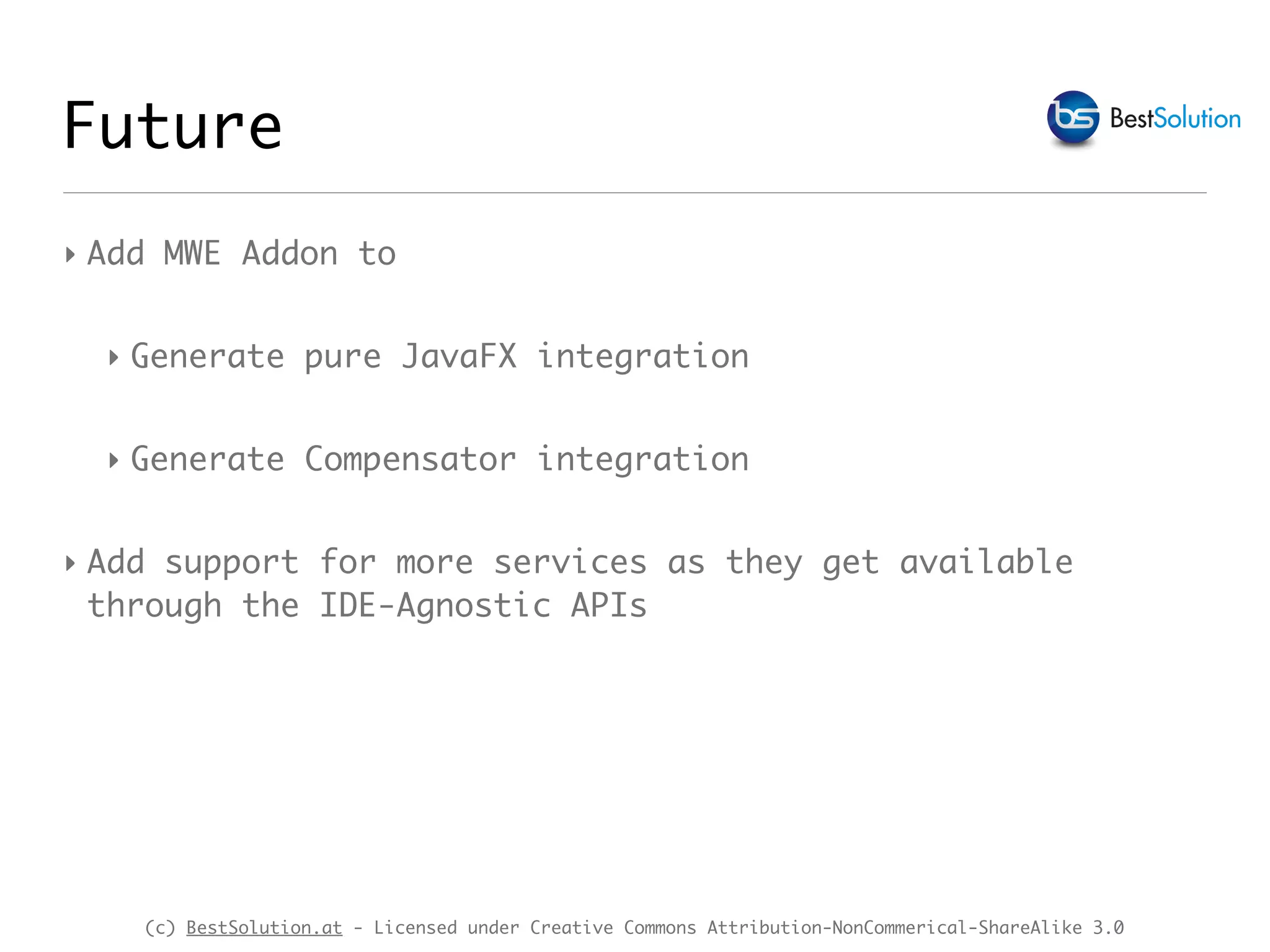 (c) BestSolution.at - Licensed under Creative Commons Attribution-NonCommerical-ShareAlike 3.0
Future
‣ Add MWE Addon to
‣ Generate pure JavaFX integration
‣ Generate Compensator integration
‣ Add support for more services as they get available
through the IDE-Agnostic APIs
 