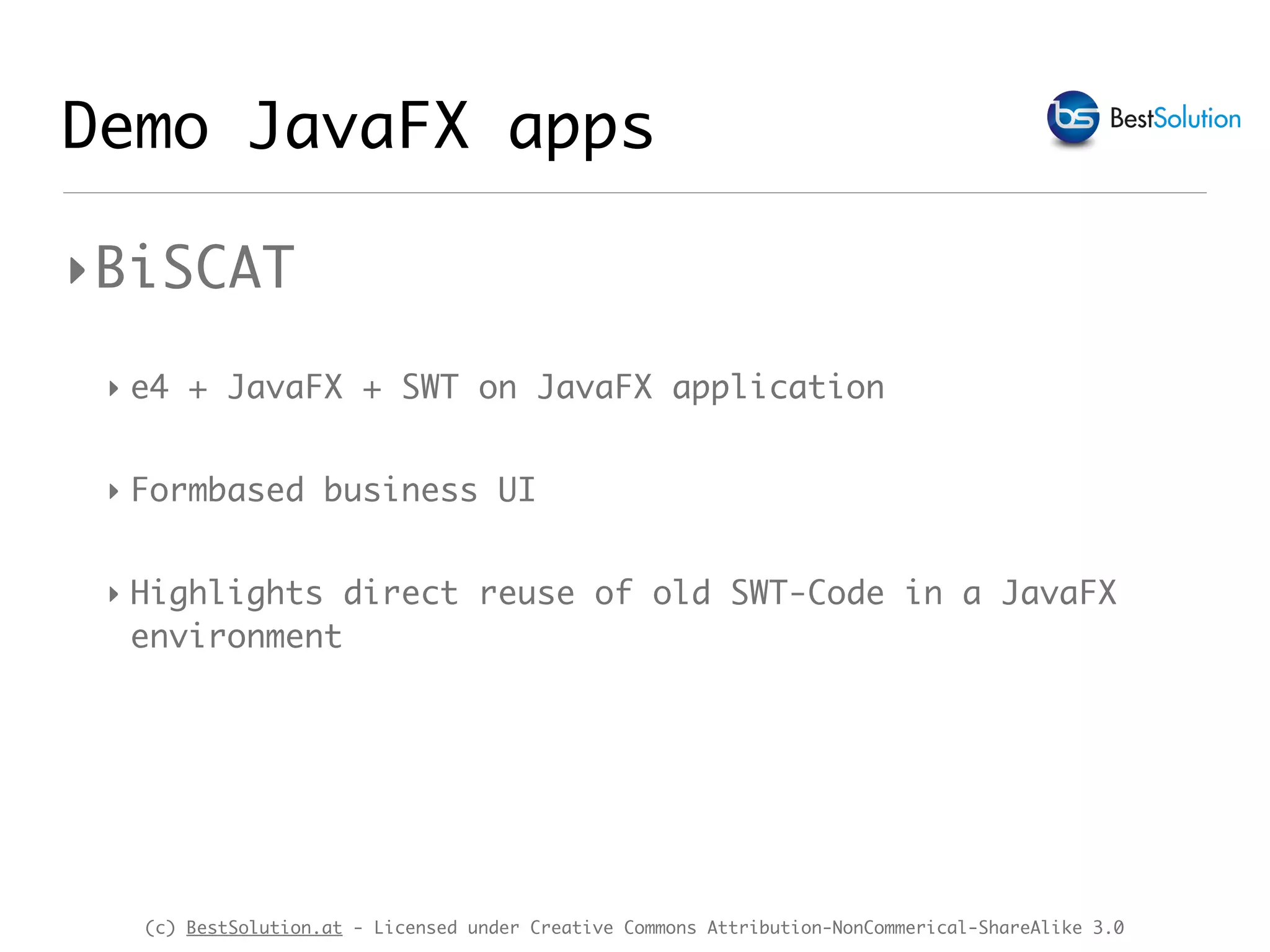 (c) BestSolution.at - Licensed under Creative Commons Attribution-NonCommerical-ShareAlike 3.0
Demo JavaFX apps
‣BiSCAT
‣ e4 + JavaFX + SWT on JavaFX application
‣ Formbased business UI
‣ Highlights direct reuse of old SWT-Code in a JavaFX
environment
 