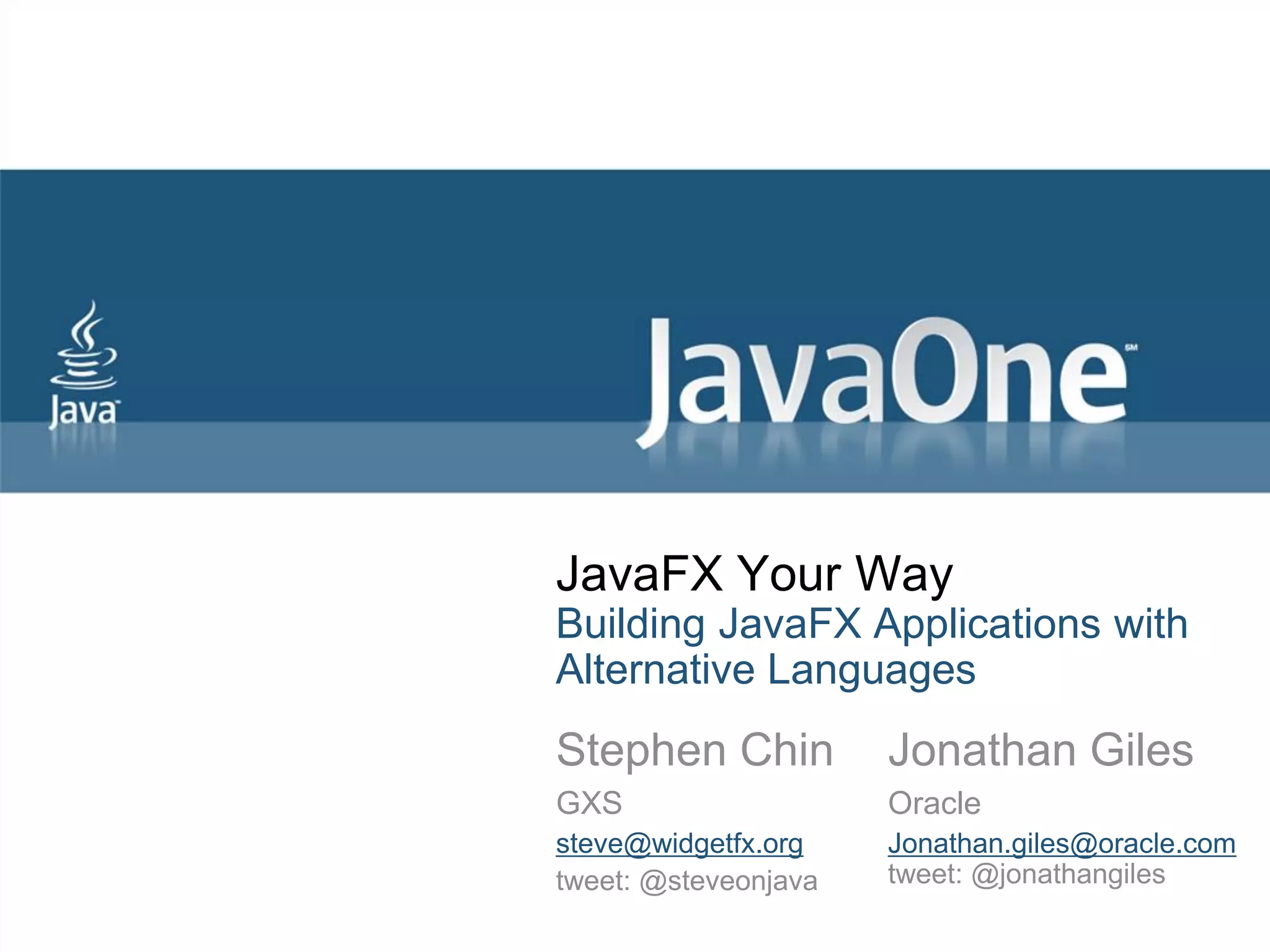 JavaFX Your Way Building JavaFX Applications with Alternative Languages Stephen Chin Jonathan Giles GXS Oracle steve@widgetfx.org Jonathan.giles@oracle.com tweet: @steveonjava tweet: @jonathangiles 