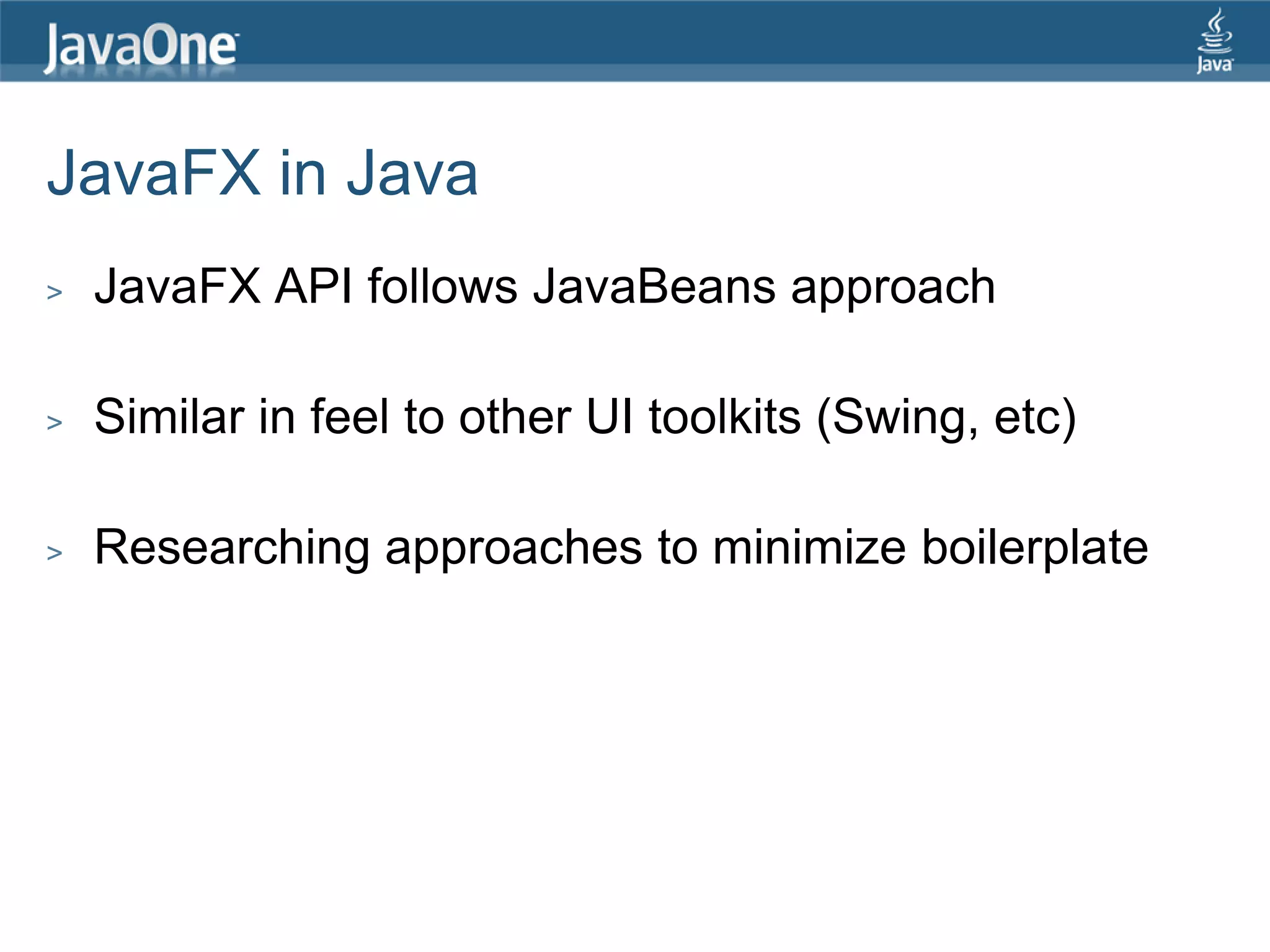JavaFX in Java > JavaFX API follows JavaBeans approach > Similar in feel to other UI toolkits (Swing, etc) > Researching approaches to minimize boilerplate 
