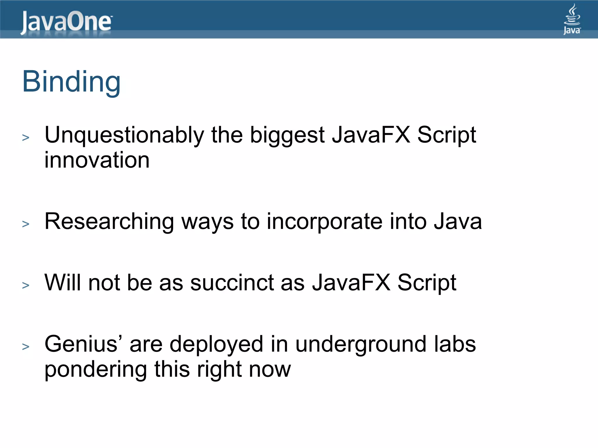 Binding > Unquestionably the biggest JavaFX Script innovation > Researching ways to incorporate into Java > Will not be as succinct as JavaFX Script > Genius‟ are deployed in underground labs pondering this right now 