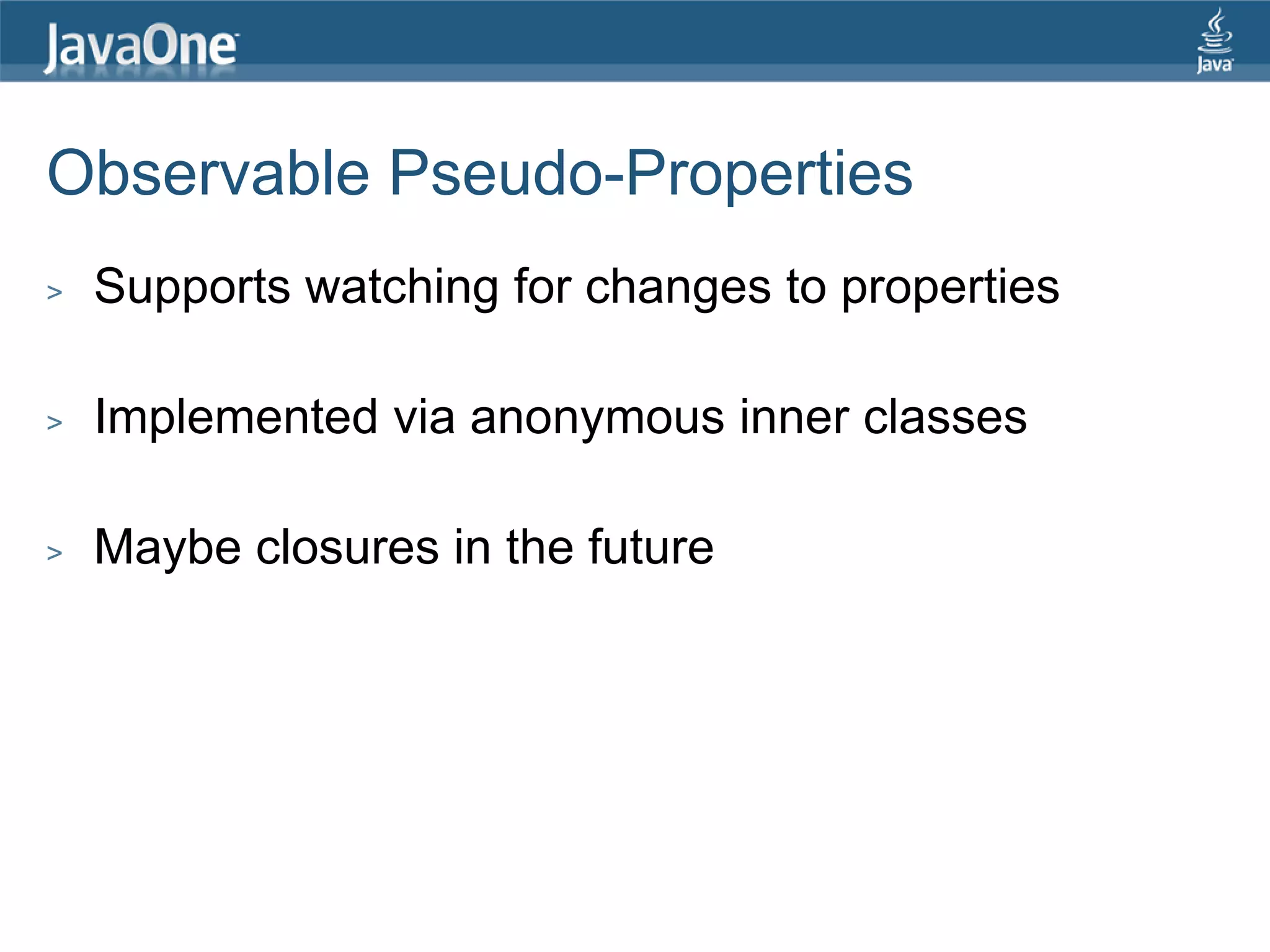 Observable Pseudo-Properties > Supports watching for changes to properties > Implemented via anonymous inner classes > Maybe closures in the future 