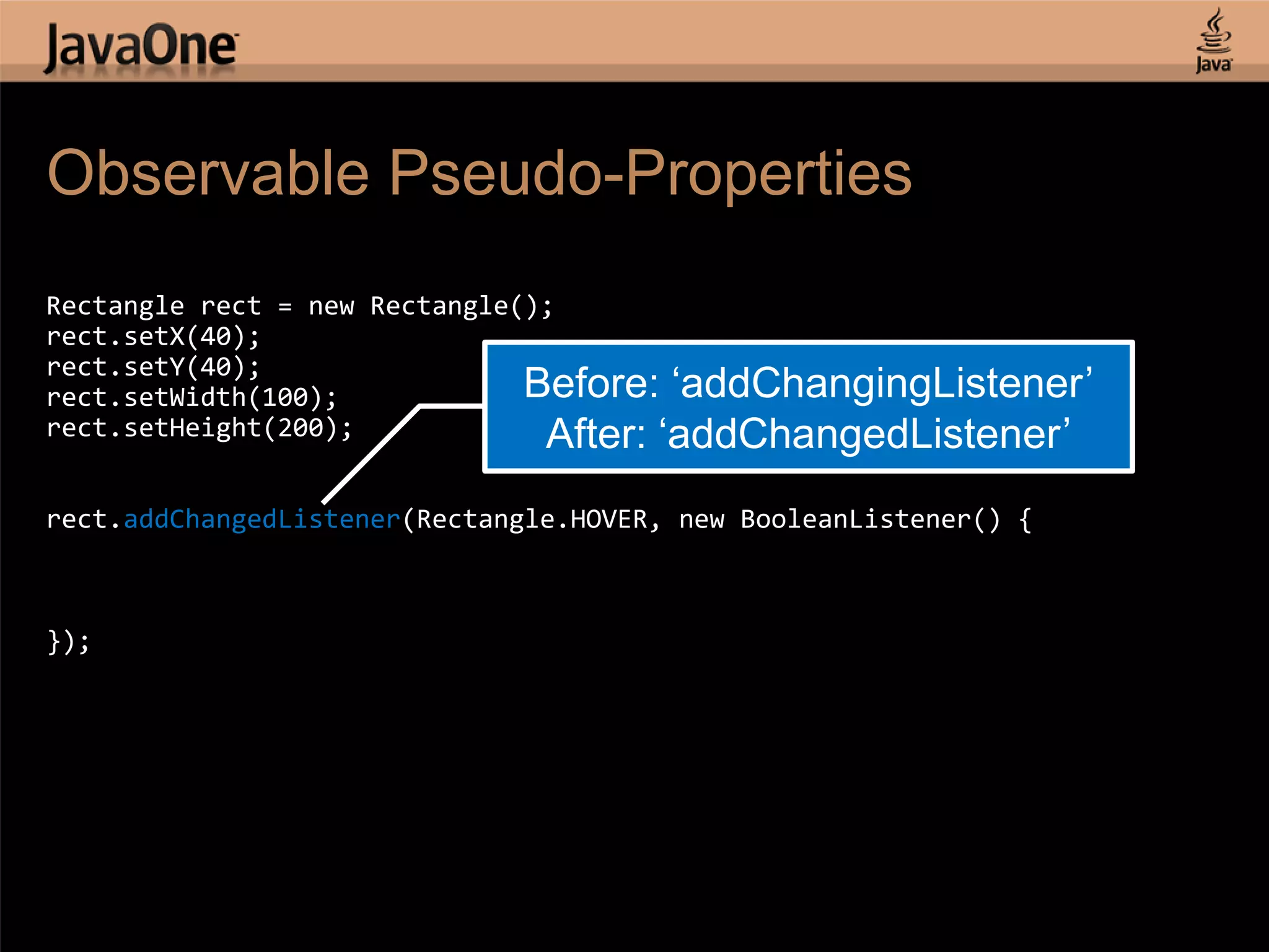 Observable Pseudo-Properties Rectangle rect = new Rectangle(); rect.setX(40); rect.setY(40); rect.setWidth(100); Before: „addChangingListener‟ rect.setHeight(200); After: „addChangedListener‟ rect.addChangedListener(Rectangle.HOVER, new BooleanListener() { }); 