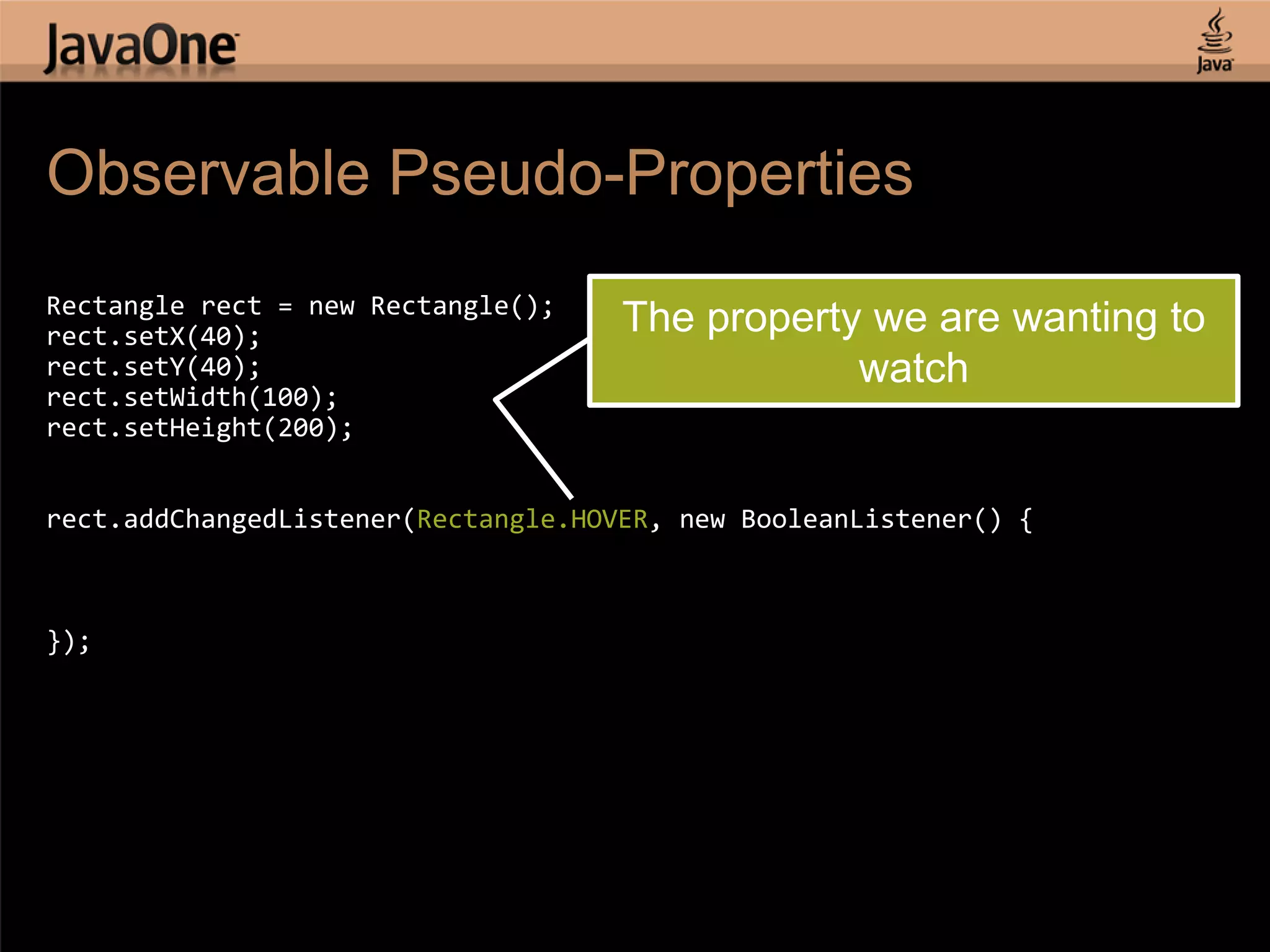 Observable Pseudo-Properties Rectangle rect = new Rectangle(); rect.setX(40); The property we are wanting to rect.setY(40); watch rect.setWidth(100); rect.setHeight(200); rect.addChangedListener(Rectangle.HOVER, new BooleanListener() { }); 