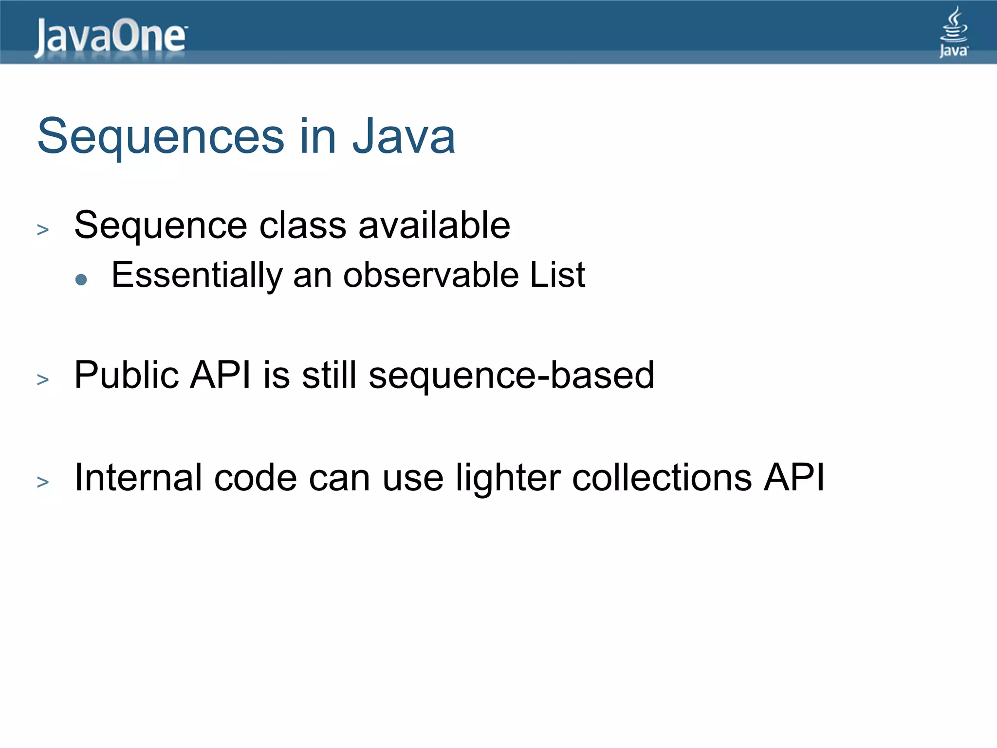 Sequences in Java > Sequence class available  Essentially an observable List > Public API is still sequence-based > Internal code can use lighter collections API 