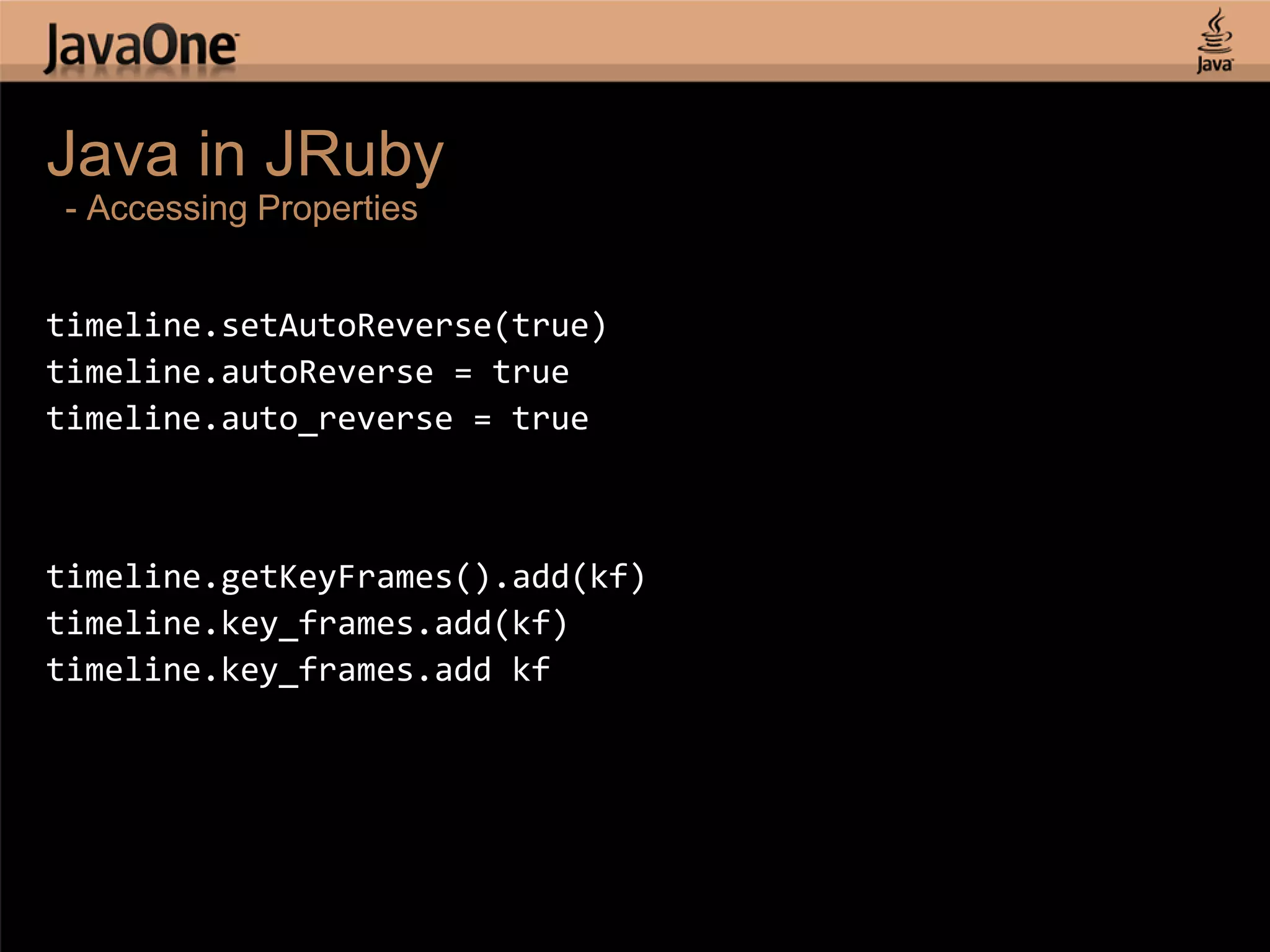 Java in JRuby - Accessing Properties timeline.setAutoReverse(true) timeline.autoReverse = true timeline.auto_reverse = true timeline.getKeyFrames().add(kf) timeline.key_frames.add(kf) timeline.key_frames.add kf 