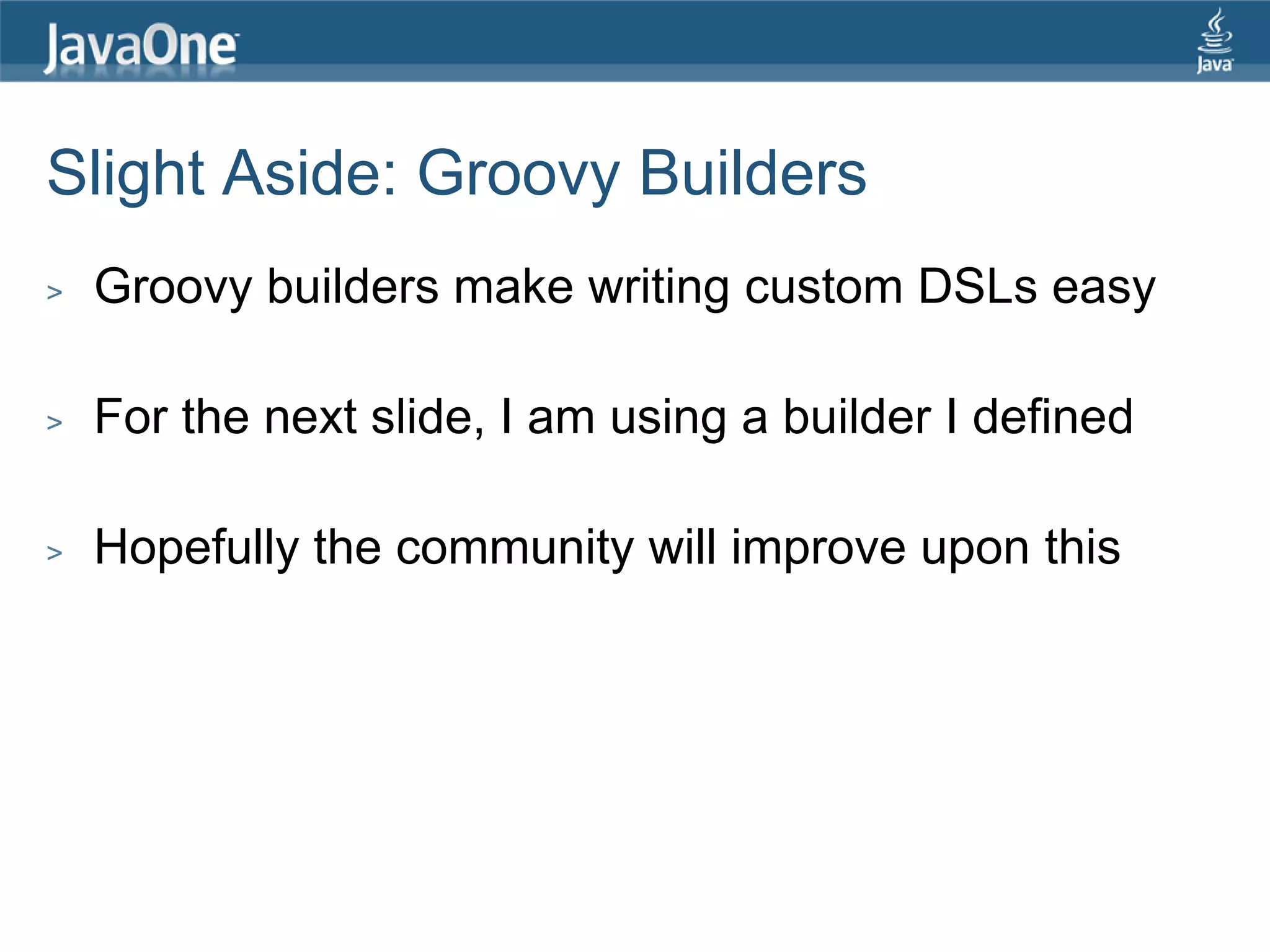 Slight Aside: Groovy Builders > Groovy builders make writing custom DSLs easy > For the next slide, I am using a builder I defined > Hopefully the community will improve upon this 