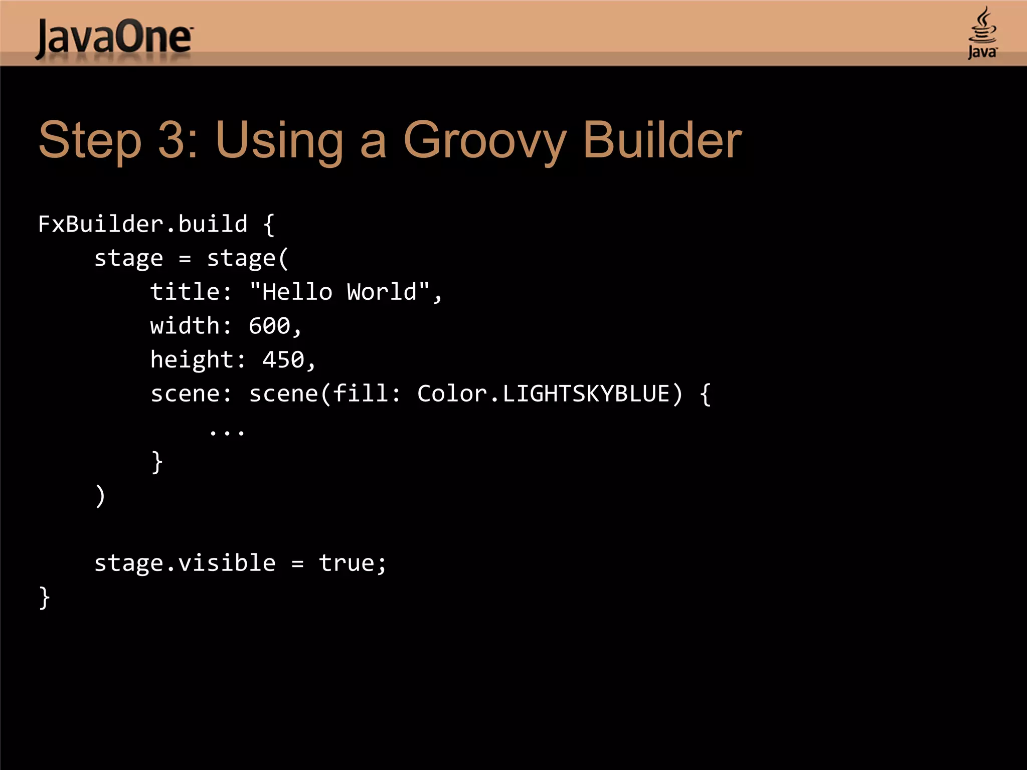 Step 3: Using a Groovy Builder FxBuilder.build { stage = stage( title: "Hello World", width: 600, height: 450, scene: scene(fill: Color.LIGHTSKYBLUE) { ... } ) stage.visible = true; } 