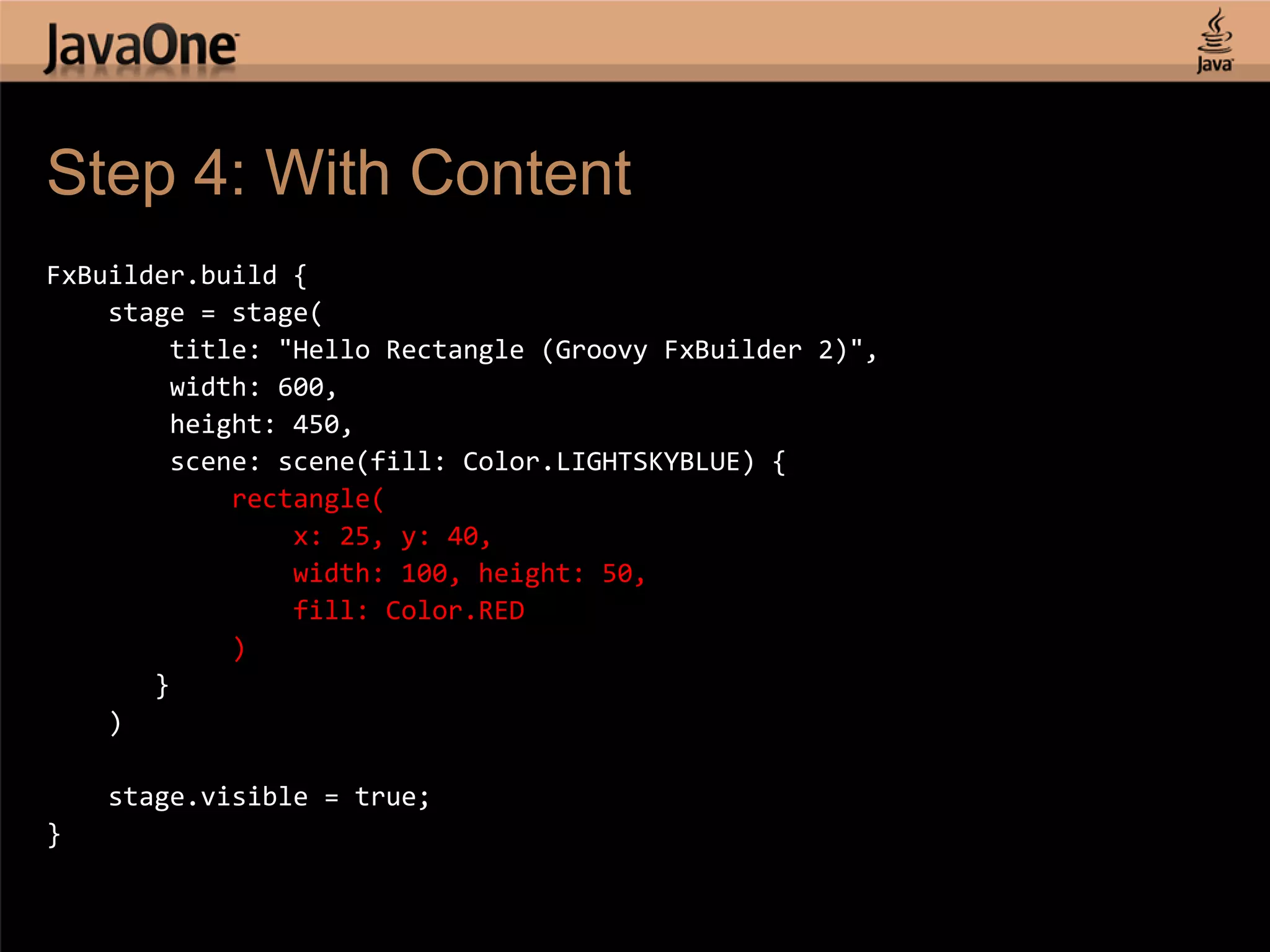 Step 4: With Content FxBuilder.build { stage = stage( title: "Hello Rectangle (Groovy FxBuilder 2)", width: 600, height: 450, scene: scene(fill: Color.LIGHTSKYBLUE) { rectangle( x: 25, y: 40, width: 100, height: 50, fill: Color.RED ) } ) stage.visible = true; } 