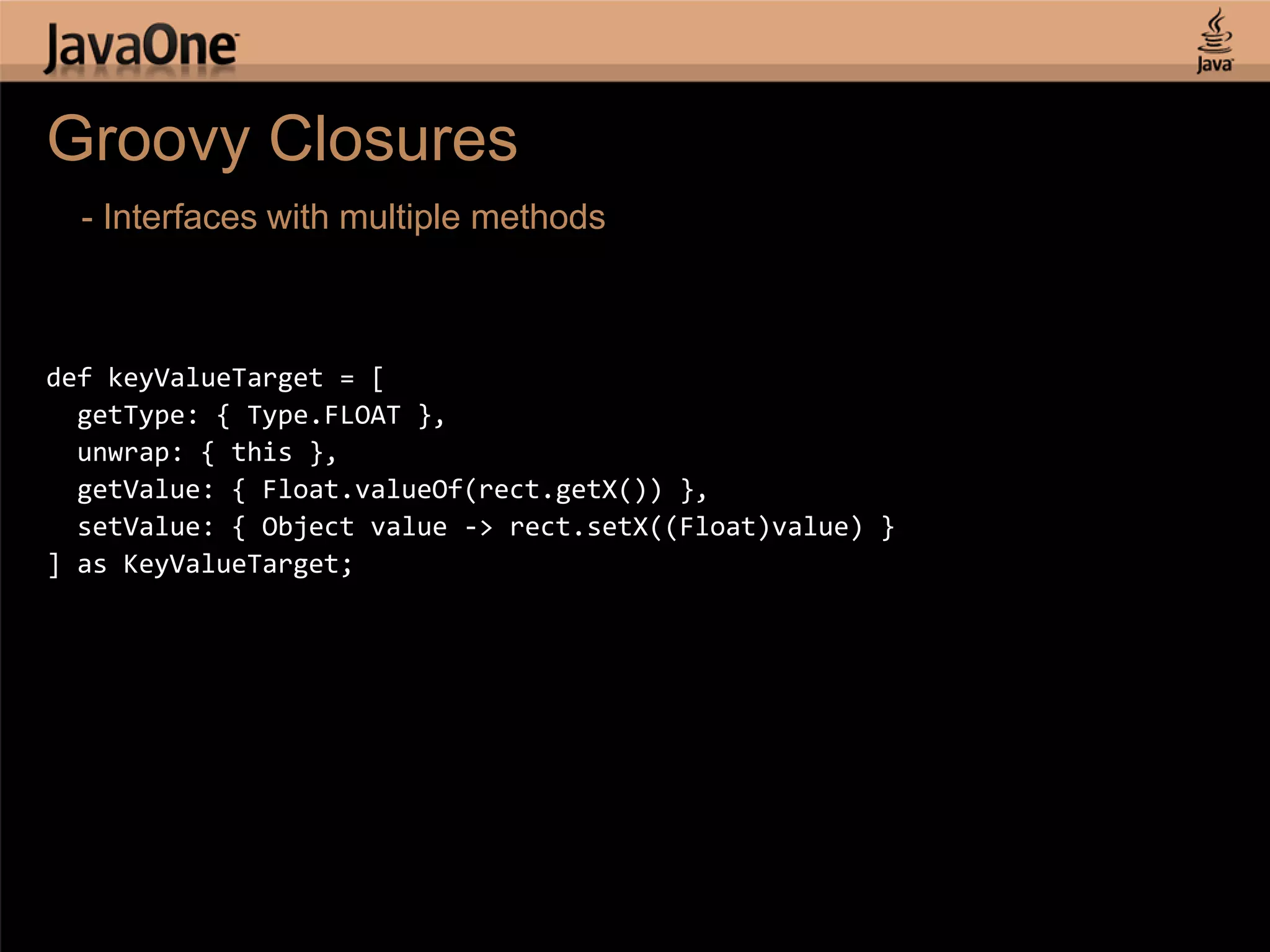 Groovy Closures - Interfaces with multiple methods def keyValueTarget = [ getType: { Type.FLOAT }, unwrap: { this }, getValue: { Float.valueOf(rect.getX()) }, setValue: { Object value -> rect.setX((Float)value) } ] as KeyValueTarget; 