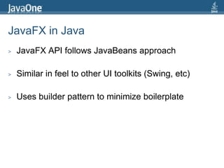 JavaFX in JavaJavaFX API follows JavaBeans approachSimilar in feel to other UI toolkits (Swing, etc)Uses builder pattern to minimize boilerplate