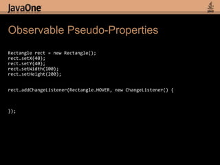 Observable Pseudo-PropertiesRectangle rect = new Rectangle();rect.setX(40);rect.setY(40);rect.setWidth(100);rect.setHeight(200);rect.addChangeListener(Rectangle.HOVER, new ChangeListener() {});