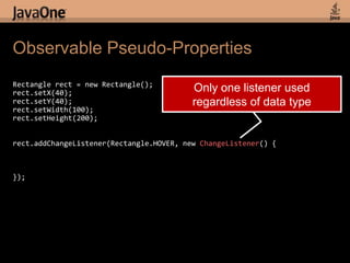 Observable Pseudo-PropertiesRectangle rect = new Rectangle();rect.setX(40);rect.setY(40);rect.setWidth(100);rect.setHeight(200);rect.addChangeListener(Rectangle.HOVER, new ChangeListener() {});Only one listener used regardless of data type
