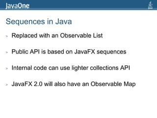 Sequences in JavaReplaced with an Observable ListPublic API is based on JavaFX sequencesInternal code can use lighter collections APIJavaFX 2.0 will also have an Observable Map