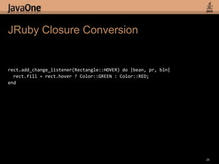 JRuby Example 1: Simple Stagerequire 'java'FX = Java::javafx.lang.FXStage = Java::javafx.stage.StageScene = Java::javafx.scene.SceneColor = Java::javafx.scene.paint.Colorclass HelloStage  include java.lang.Runnable  def run    .....  endendFX.start(HelloStage.new);stage = Stage.newstage.title = 'Hello Stage (JRuby)'stage.width = 600stage.height = 450scene = Scene.newscene.fill = Color::LIGHTGREENstage.scene = scenestage.visible = true;