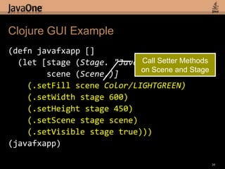 Clojure GUI Example(defnjavafxapp[]  (let [stage (Stage. "JavaFX Stage")        scene (Scene.)]    (.setFill scene Color/LIGHTGREEN)    (.setWidth stage 600)    (.setHeight stage 450)    (.setScene stage scene)    (.setVisible stage true)))(javafxapp)32Create a Function for the Application
