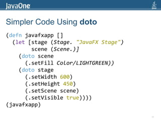 Clojure GUI Example(defnjavafxapp []  (let [stage (Stage. "JavaFX Stage")        scene (Scene.)]    (.setFill scene Color/LIGHTGREEN)    (.setWidth stage 600)    (.setHeight stage 450)    (.setScene stage scene)    (.setVisible stage true)))(javafxapp)34Call Setter Methods on Scene and Stage