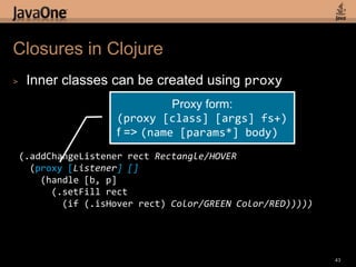 Refined Clojure GUI Example(defnjavafxapp []  (doto (Stage. "JavaFX Stage")    (.setWidth 600)    (.setHeight 450)    (.setScene (doto (Scene.)      (.setFillColor/LIGHTGREEN)      (.setContent (list (doto (Rectangle.)        (.setX 25)        (.setY 40)        (.setWidth 100)        (.setHeight 50)        (.setFillColor/RED))))))    (.setVisible true)))(javafxapp)41Now a nested Rectangle fits!