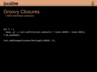 Step 2: Java-ish Groovy Animationsfinal Timeline timeline = new Timeline(repeatCount: Timeline.INDEFINITE,autoReverse: true)final KeyValue kv1 = new KeyValue (rect1.x(), 200);final KeyValue kv2 = new KeyValue (rect2.y(), 200);final KeyValue kv3 = new KeyValue (circle1.radius(), 200);final KeyFramekf = new KeyFrame(Duration.valueOf(750), kv1, kv2, kv3);timeline.getKeyFrames().add(kf);timeline.play();