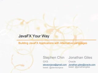 JavaFX Your Way
Building JavaFX Applications with Alternative Languages
Stephen Chin
GXS
steveonjava@gmail.com
tweet: @steveonjava
Jonathan Giles
Oracle
Jonathan.giles@oracle.com
tweet: @jonathangiles
 