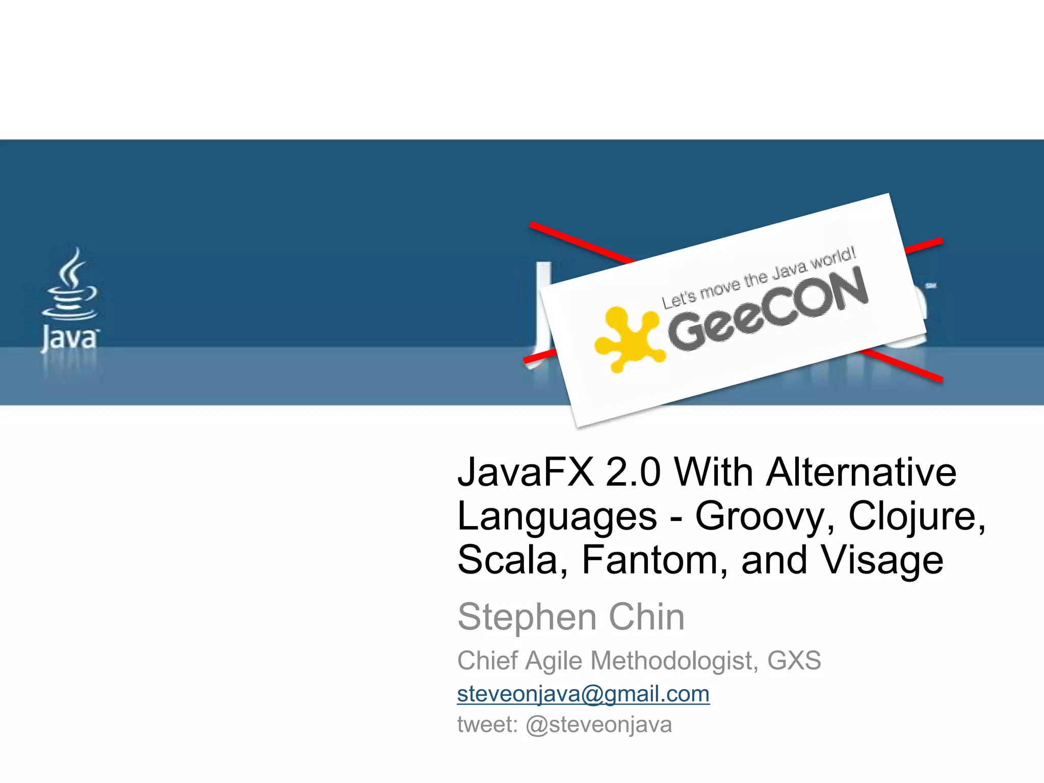 JavaFX 2.0 With Alternative Languages - Groovy, Clojure, Scala, Fantom, and Visage Stephen ChinChief Agile Methodologist, GXSsteveonjava@gmail.comtweet: @steveonjava