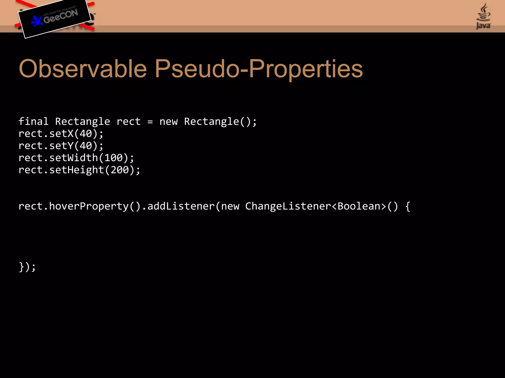 Observable Pseudo-Propertiesfinal Rectangle rect = new Rectangle();rect.setX(40);rect.setY(40);rect.setWidth(100);rect.setHeight(200);rect.hoverProperty().addListener(new ChangeListener<Boolean>() {});