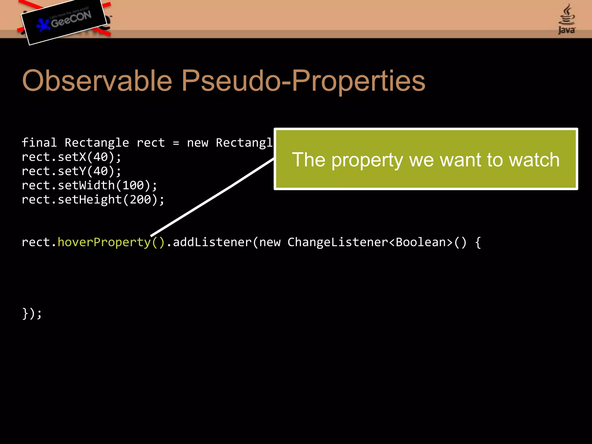 Observable Pseudo-Propertiesfinal Rectangle rect = new Rectangle();rect.setX(40);rect.setY(40);rect.setWidth(100);rect.setHeight(200);rect.hoverProperty().addListener(new ChangeListener<Boolean>() {});The property we want to watch