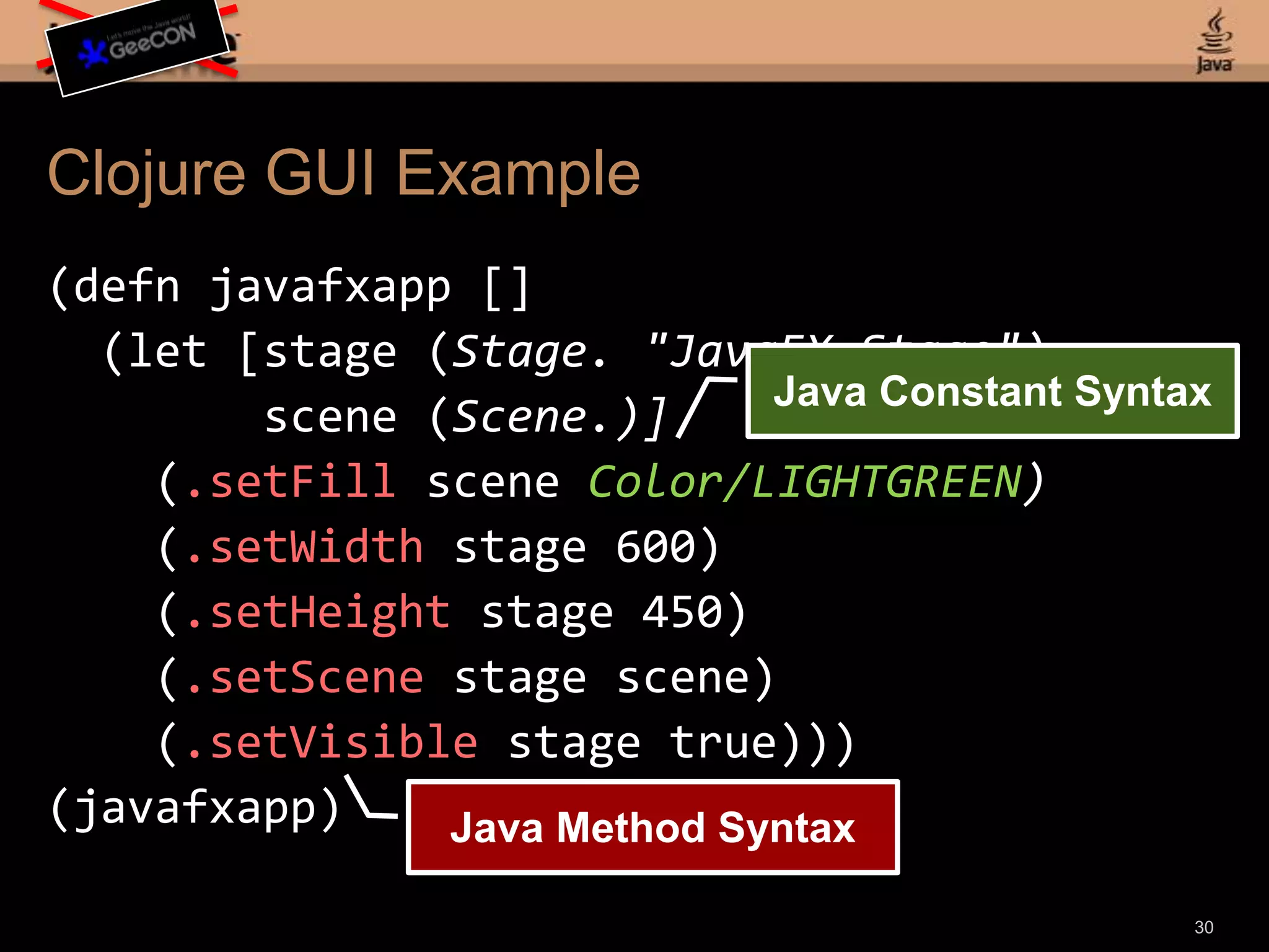Clojure GUI Example(defnjavafxapp [](let [stage (Stage. "JavaFX Stage") scene (Scene.)] (.setFill scene Color/LIGHTGREEN) (.setWidth stage 600) (.setHeight stage 450) (.setScene stage scene) (.setVisible stage true)))(javafxapp)28Initialize the Stage and Scene Variables