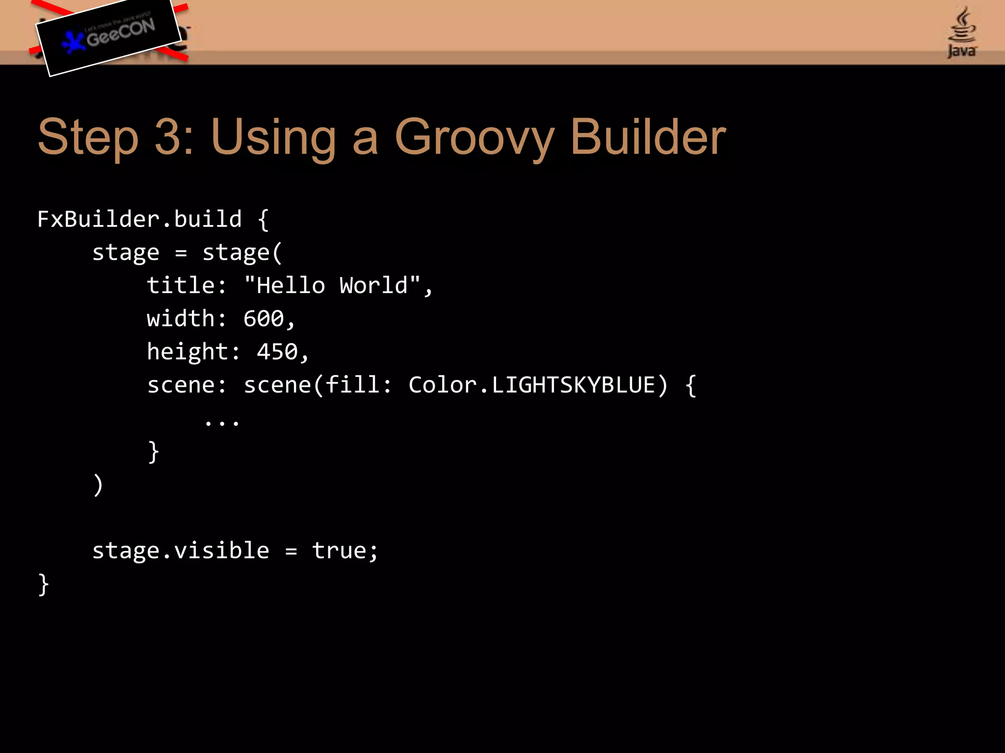 Step 2: Slightly More Groovyclass HelloStage extends Application { void start(stage) { new Stage( title: "Hello Stage (Groovy)", width: 600, height: 450, visible: true, scene: new Scene( fill: Color.LIGHTSKYBLUE, ) ); } static void main(args) {Launcher.launch(HelloStage.class, args); }}