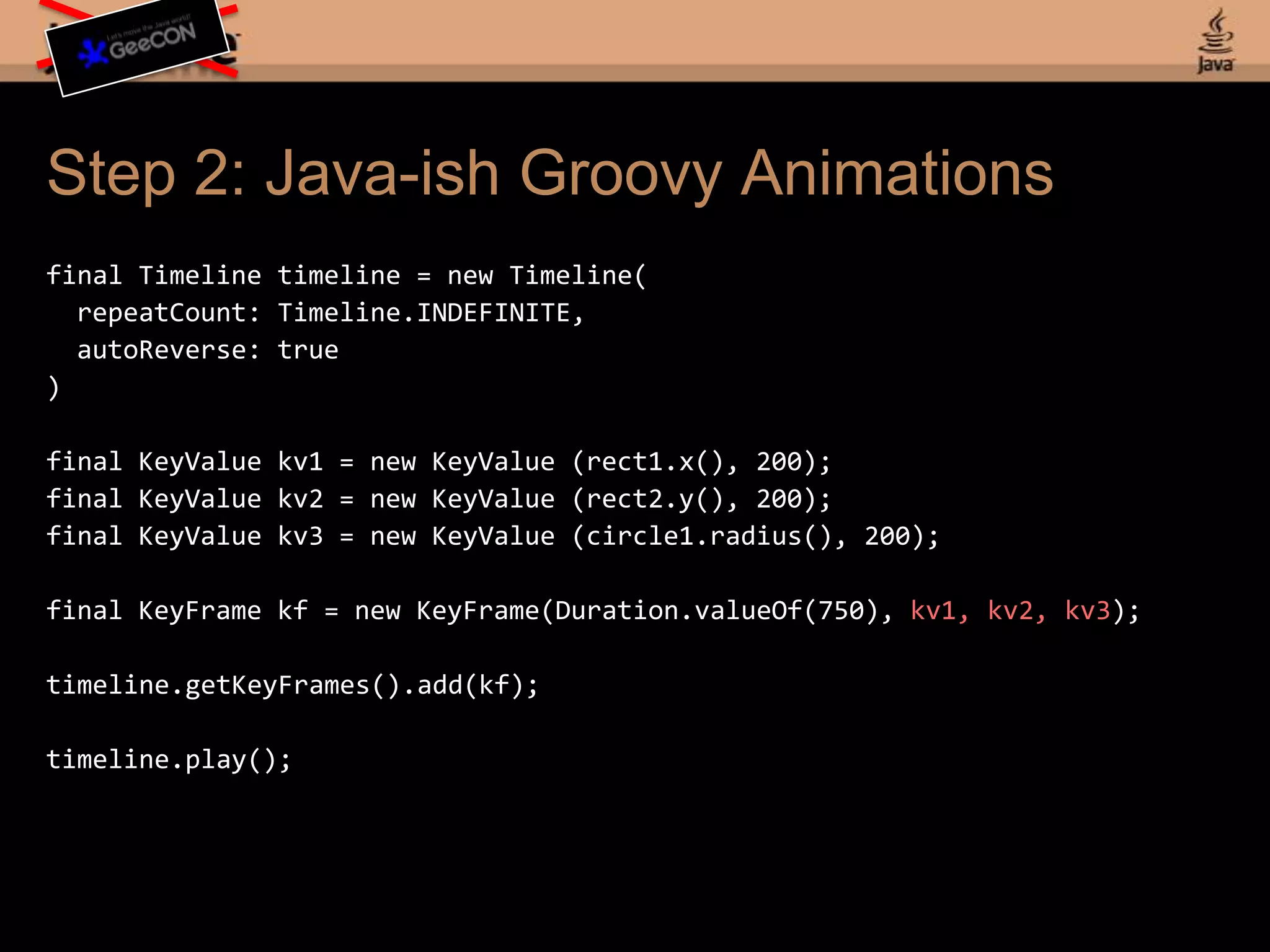 Step 1: JavaFX Scriptdef timeline = Timeline {repeatCount: Timeline.INDEFINITEautoReverse: truekeyFrames: [KeyFrame { time: 750ms values : [ rect1.x => 200.0 tweenInterpolator.LINEAR, rect2.y => 200.0 tweenInterpolator.LINEAR, circle1.radius => 200.0 tweenInterpolator.LINEAR ] } ];}timeline.play();
