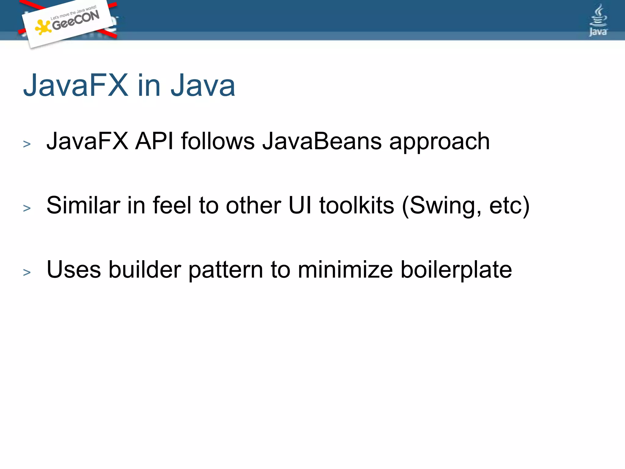 JavaFX in JavaJavaFX API follows JavaBeans approachSimilar in feel to other UI toolkits (Swing, etc)Uses builder pattern to minimize boilerplate