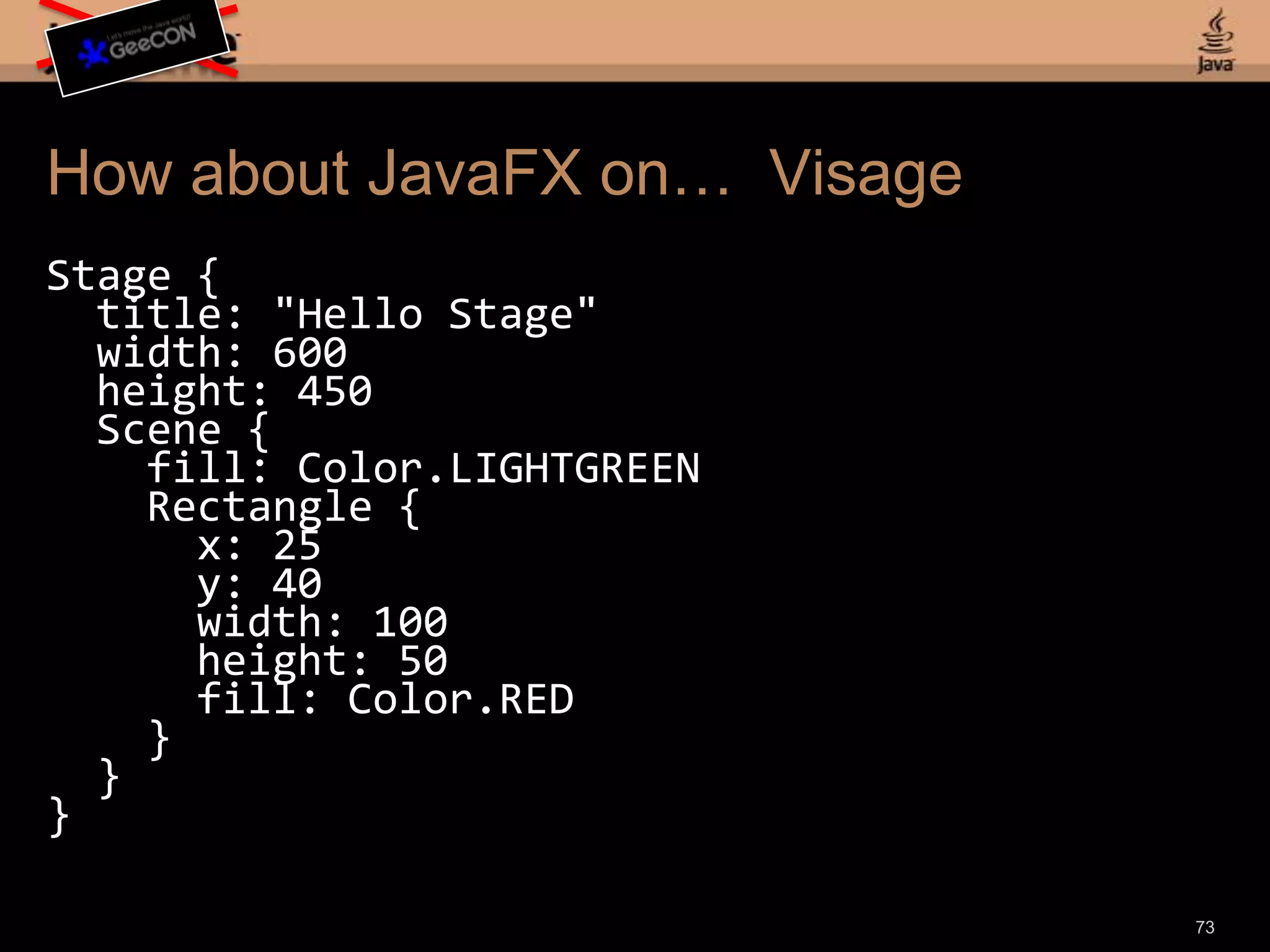 How about JavaFX on… VisageStage { title: "Hello Stage" width: 600 height: 450 scene: Scene { fill: Color.LIGHTGREEN content: Rectangle { x: 25 y: 40 width: 100 height: 50 fill: Color.RED } }}71