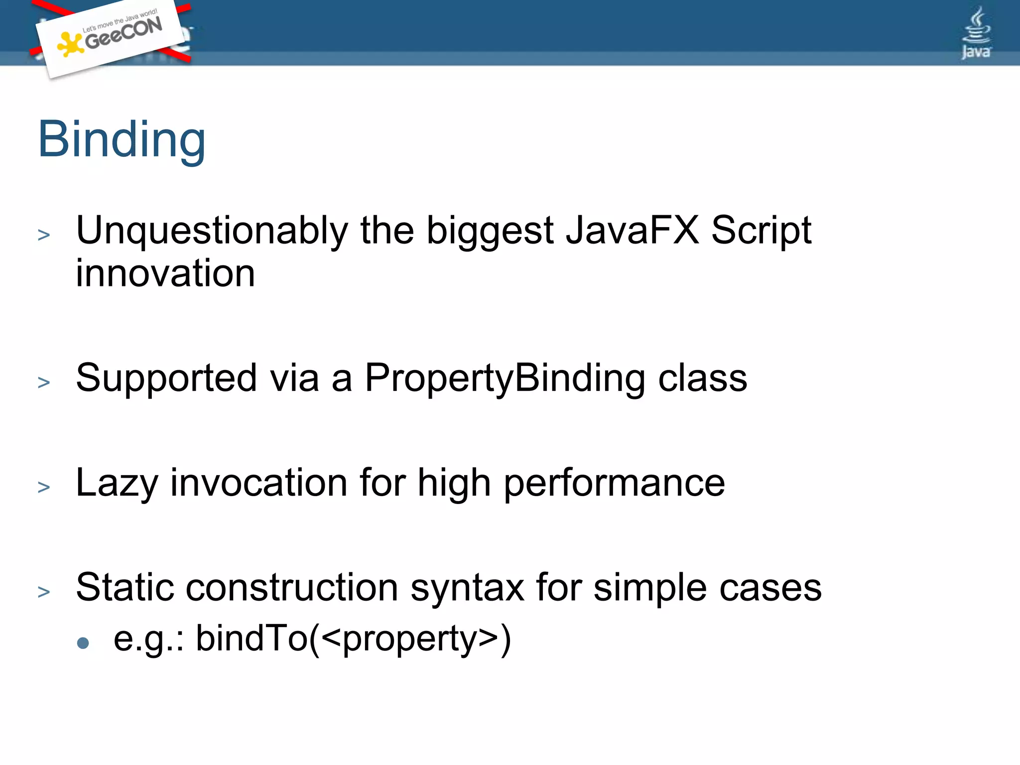 BindingUnquestionably the biggest JavaFX Script innovationSupported via a PropertyBinding classLazy invocation for high performanceStatic construction syntax for simple casese.g.: bindTo(<property>)
